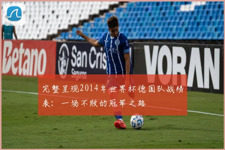完整呈现2014年世界杯德国队战绩表：一场不败的冠军之路