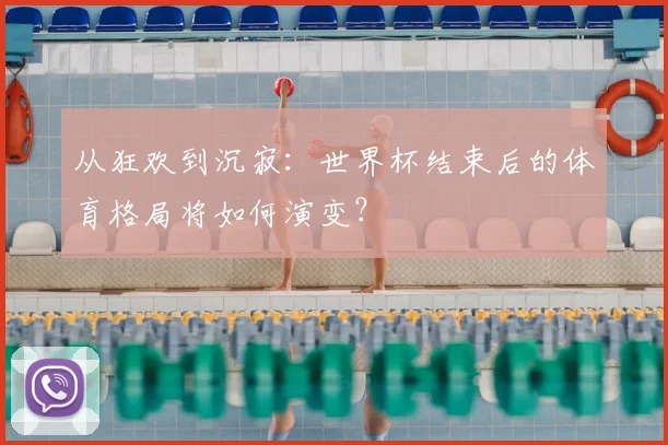 从狂欢到沉寂：世界杯结束后的体育格局将如何演变？