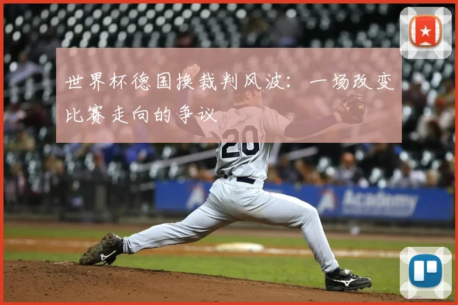 世界杯德国换裁判风波：一场改变比赛走向的争议