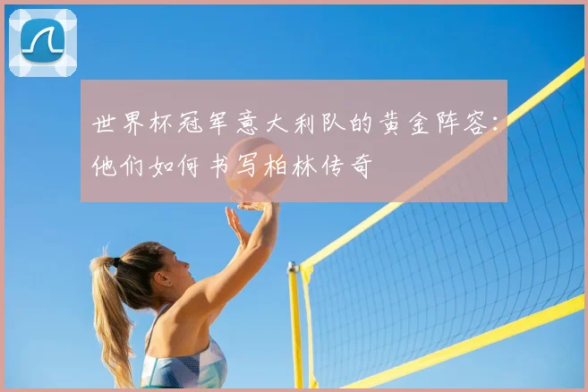 世界杯冠军意大利队的黄金阵容：他们如何书写柏林传奇