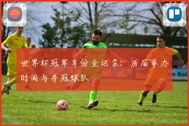 世界杯冠军年份全记录：历届举办时间与夺冠球队