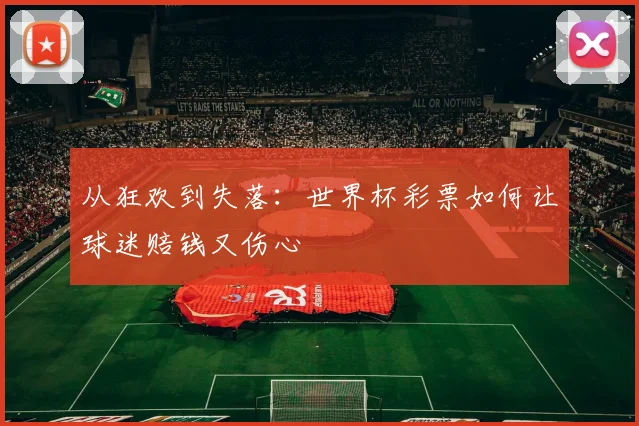 从狂欢到失落：世界杯彩票如何让球迷赔钱又伤心