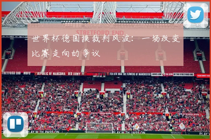 世界杯德国换裁判风波：一场改变比赛走向的争议