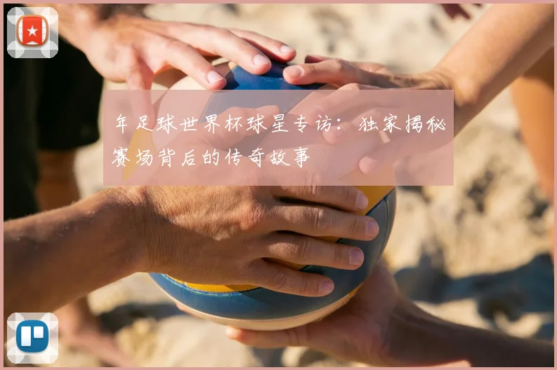 年足球世界杯球星专访：独家揭秘赛场背后的传奇故事