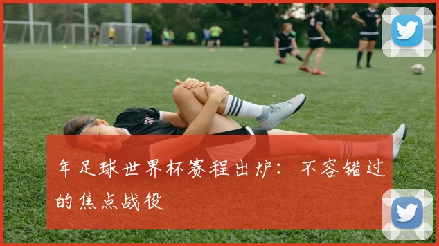 年足球世界杯赛程出炉：不容错过的焦点战役