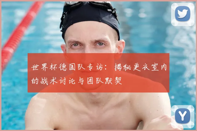 世界杯德国队专访：揭秘更衣室内的战术讨论与团队默契