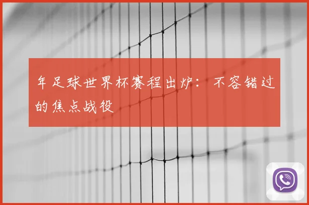 年足球世界杯赛程出炉：不容错过的焦点战役
