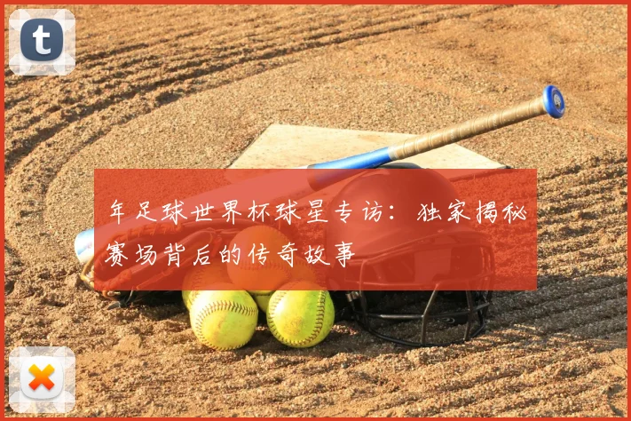 年足球世界杯球星专访：独家揭秘赛场背后的传奇故事