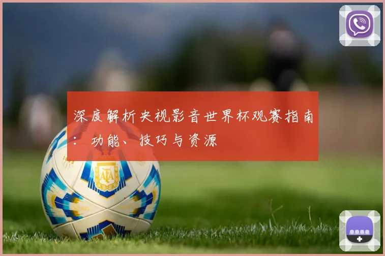深度解析央视影音世界杯观赛指南:功能、技巧与资源
