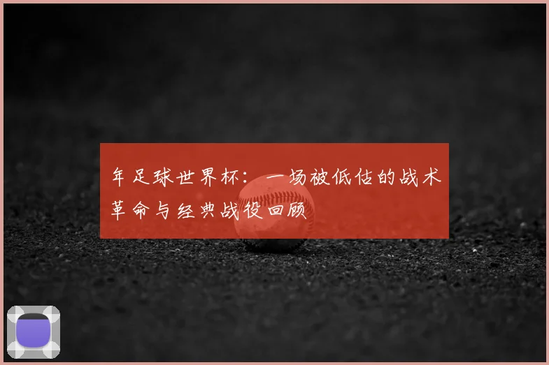 年足球世界杯：一场被低估的战术革命与经典战役回顾