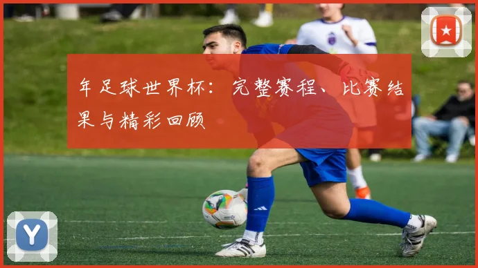 年足球世界杯：完整赛程、比赛结果与精彩回顾