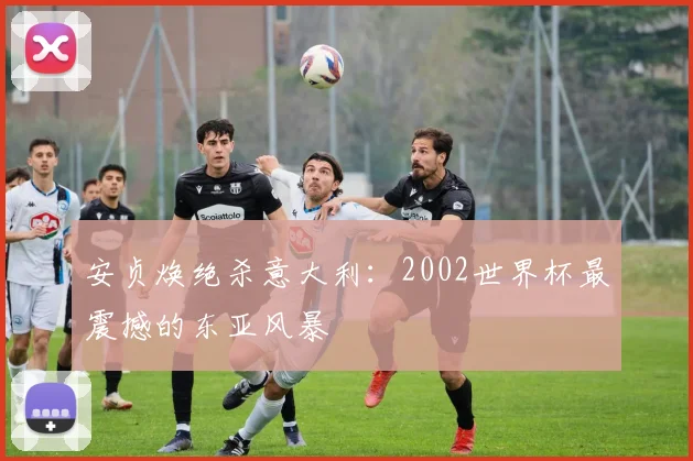 安贞焕绝杀意大利：2002世界杯最震撼的东亚风暴