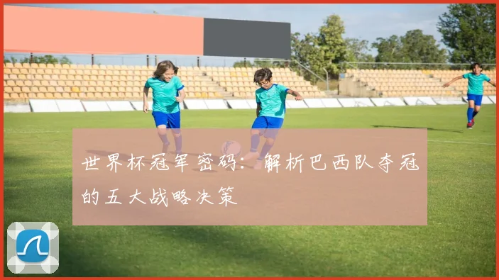 世界杯冠军密码：解析巴西队夺冠的五大战略决策
