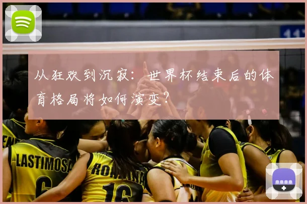 从狂欢到沉寂：世界杯结束后的体育格局将如何演变？