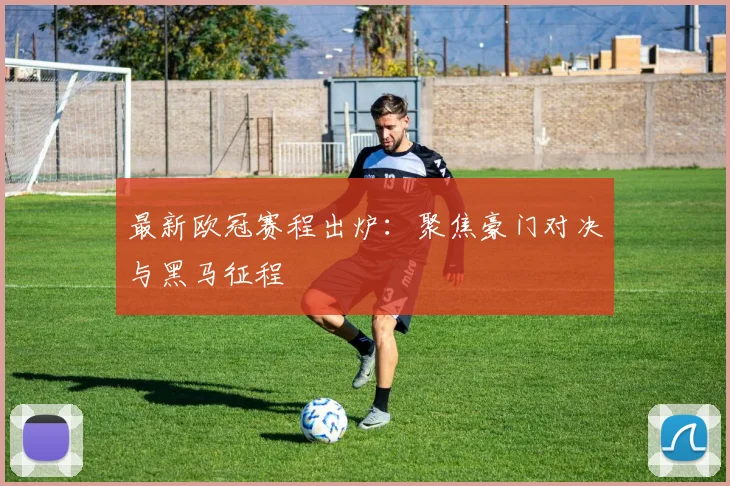 最新欧冠赛程出炉：聚焦豪门对决与黑马征程