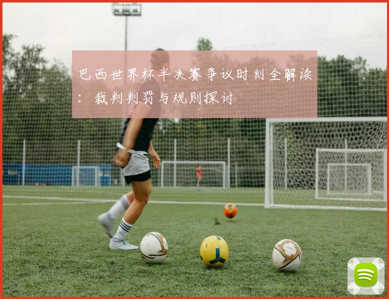 巴西世界杯半决赛争议时刻全解读:裁判判罚与规则探讨