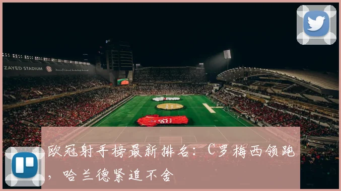 欧冠射手榜最新排名：C罗梅西领跑，哈兰德紧追不舍