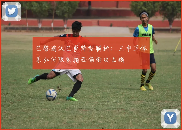 巴黎淘汰巴萨阵型解析：三中卫体系如何限制梅西领衔攻击线