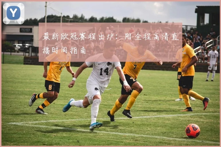 最新欧冠赛程出炉：附全程高清直播时间指南