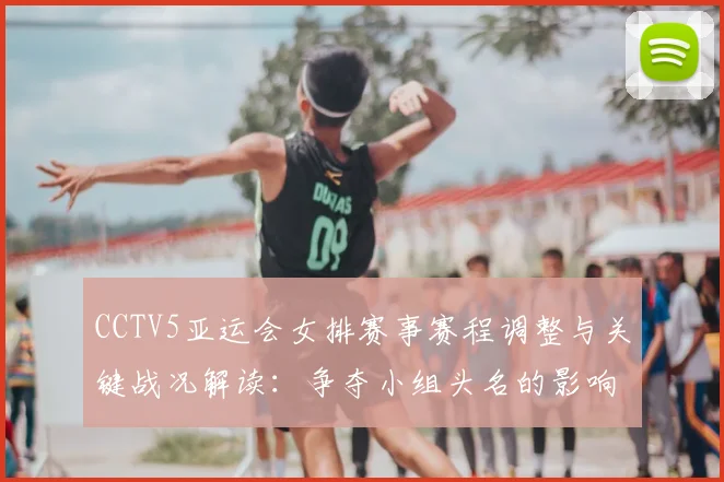 CCTV5亚运会女排赛事赛程调整与关键战况解读：争夺小组头名的影响与看点