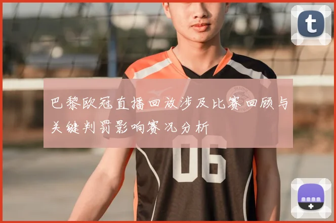 巴黎欧冠直播回放涉及比赛回顾与关键判罚影响赛况分析