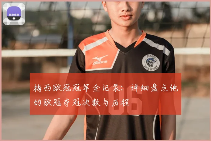 梅西欧冠冠军全记录:详细盘点他的欧冠夺冠次数与历程