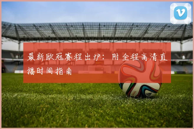 最新欧冠赛程出炉：附全程高清直播时间指南