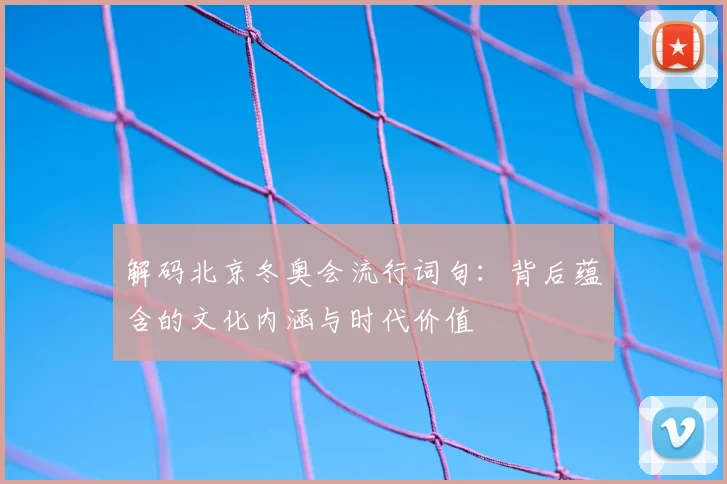 解码北京冬奥会流行词句：背后蕴含的文化内涵与时代价值