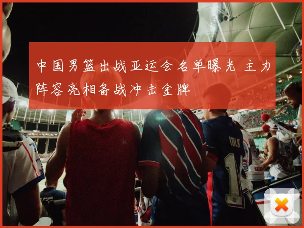 中国男篮出战亚运会名单曝光 主力阵容亮相备战冲击金牌