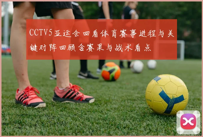 CCTV5亚运会回看体育赛事进程与关键对阵回顾含赛果与战术看点